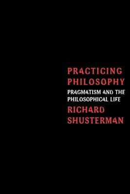 Practicing Philosophy: Pragmatism and the Philosophical Life by Richard Shusterman
