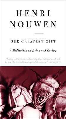 Our Greatest Gift: A Meditation on Dying and Caring by Henri J.M. Nouwen