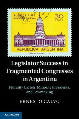 Legislator Success in Fragmented Congresses in Argentina: Plurality Cartels, Minority Presidents, and Lawmaking by Ernesto Calvo