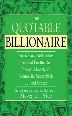 The Quotable Billionaire: Advice and Reflections from and for the Real, Former, Almost, and Wanna-Be Super-Rich . . . and Others by Steven D. Price