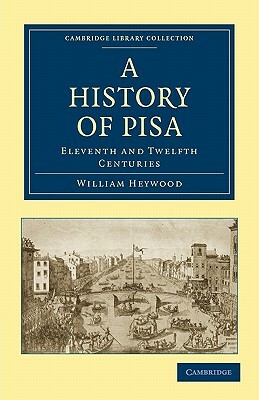 A History of Pisa: Eleventh and Twelfth Centuries by William Heywood, Heywood William