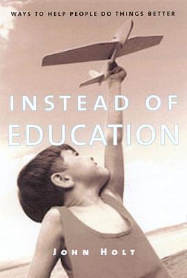 Instead of Education: Ways to Help People Do Things Better by John C. Holt, John C. Holt