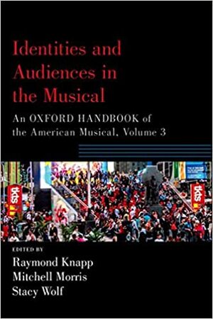 Identities and Audiences in the Musical: An Oxford Handbook of the American Musical, Volume 3 by Raymond Knapp, Stacy Wolf, Mitchell Morris