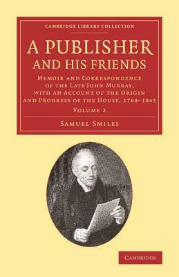 A Publisher and His Friends: Memoir and Correspondence of the Late John Murray, with an Account of the Origin and Progress of the House, 1768 1843 by Samuel Jr. Smiles