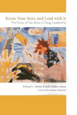 Know Your Story and Lead with It: The Power of Narrative in Clergy Leadership by Richard L. Hester, Kelli Walker-Jones