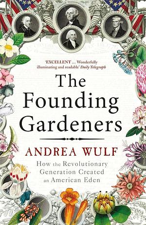 Founding Gardeners: How the Revolutionary Generation Created an American Eden by Andrea Wulf, Andrea Wulf