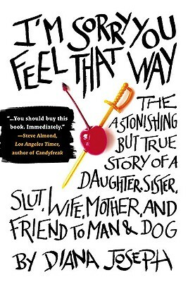 I'm Sorry You Feel That Way: The Astonishing But True Story of a Daughter, Sister, Slut, Wife, Mother, and Fri End to Man and Dog by Diana Joseph