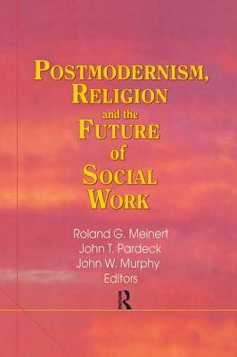 Postmodernism, Religion, and the Future of Social Work by Roland Meinert, Jean A. Pardeck, John W. Murphy