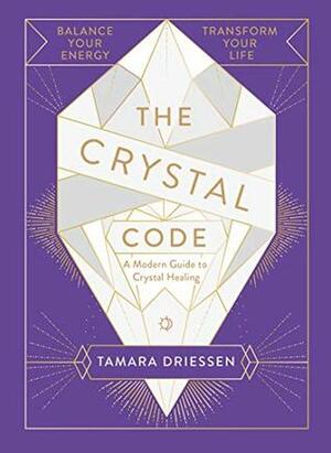 The Crystal Code: How to Harness Positive Energy, Embrace Success and Transform Your Life by Tamara Driessen
