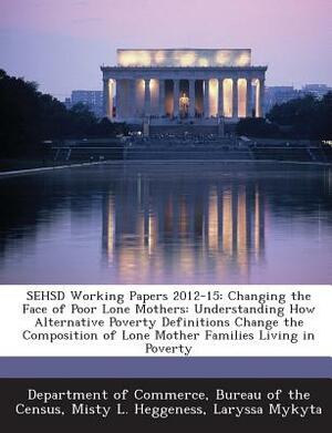 Sehsd Working Papers 2012-15: Changing the Face of Poor Lone Mothers: Understanding How Alternative Poverty Definitions Change the Composition of Lo by Misty L. Heggeness, Laryssa Mykyta