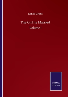 The Girl he Married: Volume I by James Grant