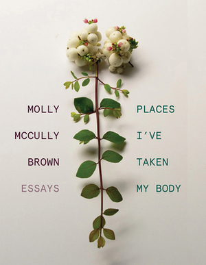 Places I've Taken My Body: Essays by Molly McCully Brown