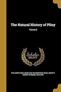The Natural History of Pliny; Volume 6 by Henry T. (Henry Thomas) 1816-187 Riley, John 1773-1846 Bostock, Pliny the Elder