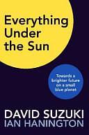 Everything Under the Sun: Towards a Brighter Future on a Small Blue Planet by Ian Hanington, David Suzuki, David Suzuki