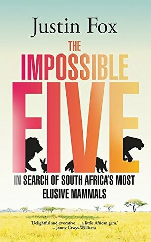 The Impossible Five: In search of South Africa's most elusive mammals by Justin Fox