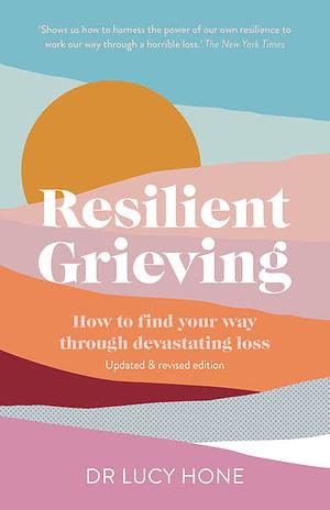 Resilient Grieving: A Practical Guide to Coping with Loss by Lucy Hone