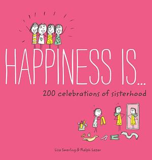 Happiness Is . . . 200 Celebrations of Sisterhood by Lisa Swerling, Ralph Lazar