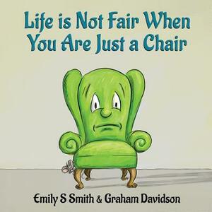Life is Not Fair When You Are Just a Chair: paperback by Emily S. Smith