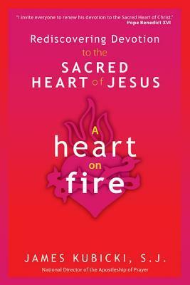 A Heart on Fire: Rediscovering Devotion to the Sacred Heart of Jesus by James Kubicki