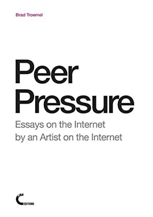 Peer Pressure: Essays on the Internet by an Artist on the Internet by Eva and Franco Mattes, Brad Troemel
