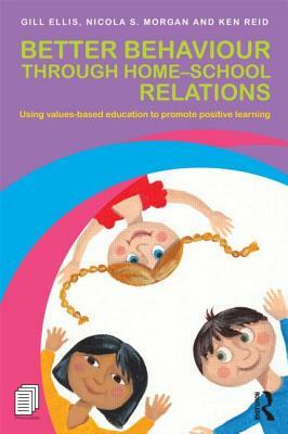 Better Behaviour Through Home-School Relations: Using Values-Based Education to Promote Positive Learning by Gill Ellis, Nicola S. Morgan, Ken Reid