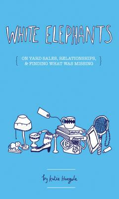 White Elephants: On Yard Sales, Relationships, and Finding What Was Missing by Katie Haegele