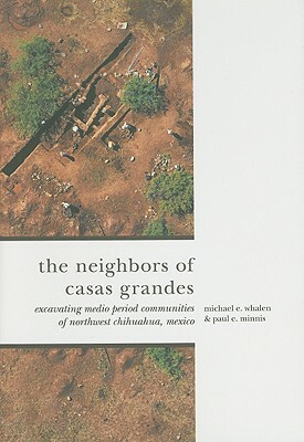 The Neighbors of Casas Grandes: Medio Period Communities of Northwestern Chihuahua by Michael E. Whalen, Paul E. Minnis