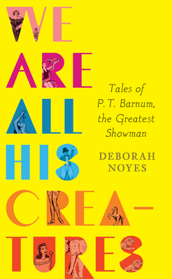 We Are All His Creatures: Tales of P. T. Barnum, the Greatest Showman by Deborah Noyes