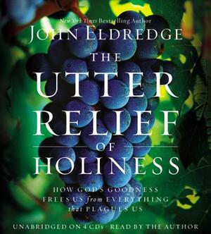 The Utter Relief of Holiness: How God's Goodness Frees Us from Everything That Plagues Us by John Eldredge