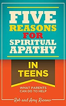 Five Reasons for Spiritual Apathy In Teens: What Parents Can Do To Help by Rob Rienow, Amy Rienow