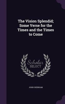 The Vision Splendid; Some Verse for the Times and the Times to Come by John Oxenham