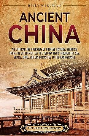 Ancient China: An Enthralling Overview of Chinese History, Starting from the Settlement at the Yellow River through the Xia, Shang, Zhou, and Qin Dynasties to the Han Dynasty by Billy Wellman