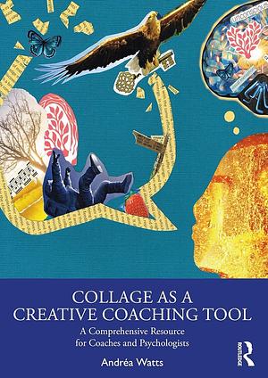 Collage as a Creative Coaching Tool: A Comprehensive Resource for Coaches and Psychologists by Andréa Watts