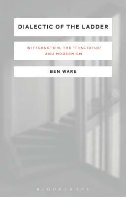 Dialectic of the Ladder: Wittgenstein, the 'tractatus' and Modernism by Ben Ware