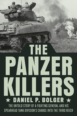 The Panzer Killers: The Untold Story of a Fighting General and His Spearhead Tank Division's Charge Into the Third Reich by Daniel P. Bolger