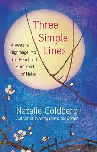 Three Simple Lines: A Writer's Pilgrimage Into the Heart and Homeland of Haiku by Natalie Goldberg