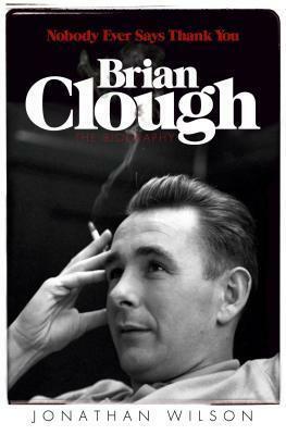 Brian Clough: Nobody Ever Says Thank You by Jonathan Wilson