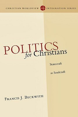 Politics for Christians: Statecraft as Soulcraft by Francis J. Beckwith