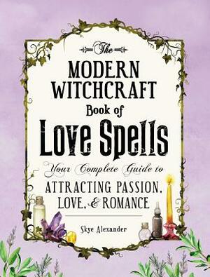 The Modern Witchcraft Book of Love Spells: Your Complete Guide to Attracting Passion, Love, and Romance by Skye Alexander