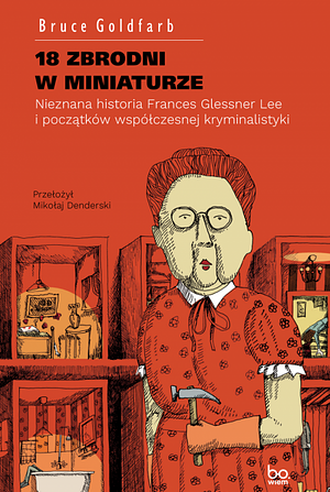 18 zbrodni w miniaturze. Nieznana historia Frances Glessner Lee i początków współczesnej kryminalistyki by Bruce Goldfarb