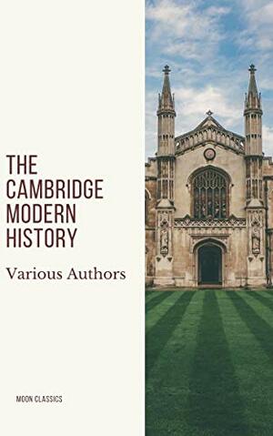 The Cambridge Modern History by J.B. Bury, Lord Acton, Mandell Creighton, R. Nisbet Bain, Adolphus William Ward, Moon Classics, George Walter Prothero