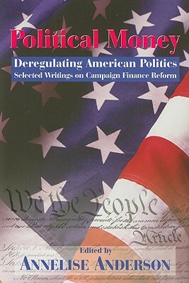Political Money: Deregulating American Politics: Selected Writings on Campaign Finance Reform by Annelise Anderson