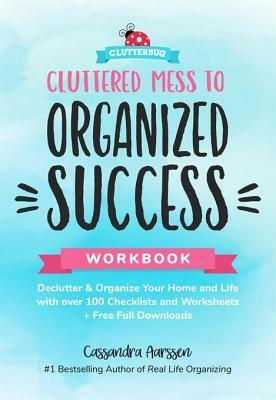 Cluttered Mess to Organized Success Workbook: Declutter and Organize Your Home and Life with Over 100 Checklists and Worksheets (Plus Free Full Downloads) by Cassandra Aarssen