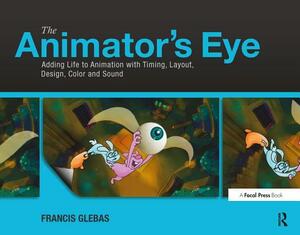 The Animator's Eye: Adding Life to Animation with Timing, Layout, Design, Color and Sound by Francis Glebas