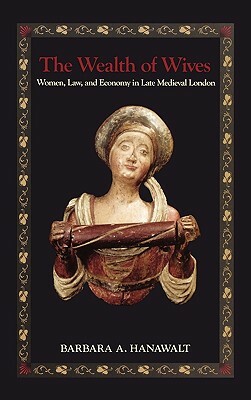 The Wealth of Wives: Women, Law, and Economy in Late Medieval London by Barbara A. Hanawalt