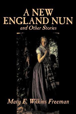 A New England Nun and Other Stories by Mary E. Wilkins Freeman, Fiction, Short Stories by Mary E. Wilkins Freeman