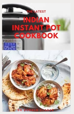 The Latest Indian Instant Pot Cookbook: Easy, Delicious, Nutritious and Healthy Modern & Traditional Indian Indian Instant Pot Recipes Anyone Can Cook by Donald Clarke