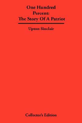 One Hundred Percent: The Story Of A Patriot by Upton Sinclair