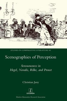 Scenographies of Perception: Sensuousness in Hegel, Novalis, Rilke, and Proust by Christian Jany