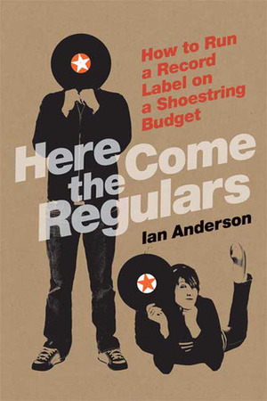 Here Come the Regulars: How to Run a Record Label on a Shoestring Budget by Ian Anderson